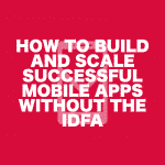 How to Build and Scale successful apps without the IDFA